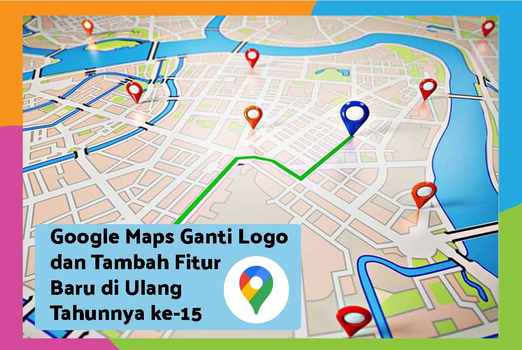 Google Maps Ganti Logo dan Tambah Fitur Baru di Ulang Tahunnya ke-15